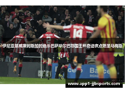 伊尼亚基威廉姆斯加时绝杀巴萨毕尔巴鄂国王杯奇迹夜点燃圣马梅斯