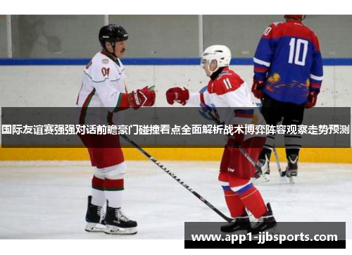 国际友谊赛强强对话前瞻豪门碰撞看点全面解析战术博弈阵容观察走势预测