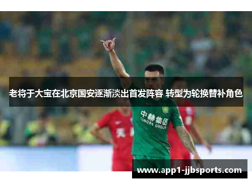 老将于大宝在北京国安逐渐淡出首发阵容 转型为轮换替补角色