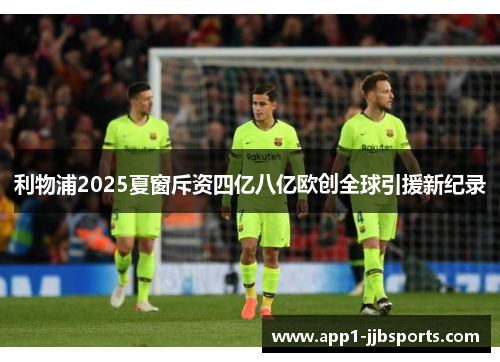 利物浦2025夏窗斥资四亿八亿欧创全球引援新纪录 利物浦2025夏窗斥资四亿八亿欧创全球引援新纪录