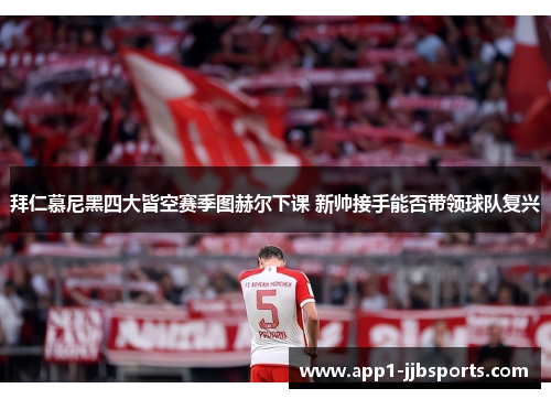 拜仁慕尼黑四大皆空赛季图赫尔下课 新帅接手能否带领球队复兴 拜仁慕尼黑四大皆空赛季图赫尔下课 新帅接手能否带领球队复兴