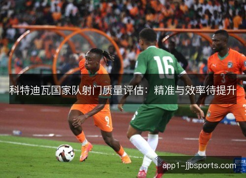 科特迪瓦国家队射门质量评估：精准与效率待提升