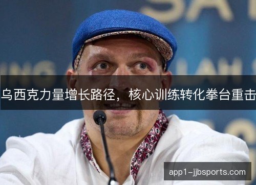 乌西克力量增长路径,核心训练转化拳台重击 乌西克力量增长路径,核心训练转化拳台重击
