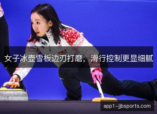 女子冰壶雪板边刃打磨，滑行控制更显细腻