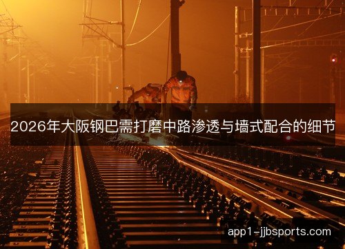 2026年大阪钢巴需打磨中路渗透与墙式配合的细节